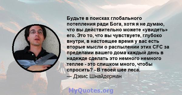 Будьте в поисках глобального потепления ради Бога, хотя я не думаю, что вы действительно можете «увидеть» его. Это то, что вы чувствуете, глубоко внутри, в настоящее время у вас есть вторые мысли о распылении этих CFC