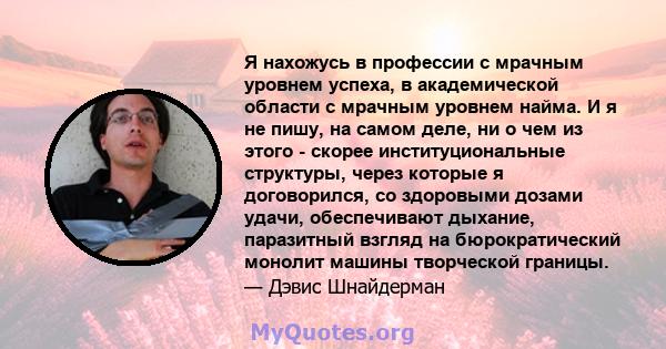 Я нахожусь в профессии с мрачным уровнем успеха, в академической области с мрачным уровнем найма. И я не пишу, на самом деле, ни о чем из этого - скорее институциональные структуры, через которые я договорился, со