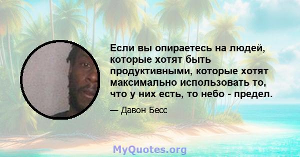 Если вы опираетесь на людей, которые хотят быть продуктивными, которые хотят максимально использовать то, что у них есть, то небо - предел.