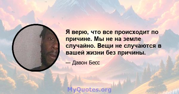 Я верю, что все происходит по причине. Мы не на земле случайно. Вещи не случаются в вашей жизни без причины.