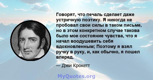 Говорят, что печаль сделает даже устричную поэтику. Я никогда не пробовал свои силы в таком письме, но в этом конкретном случае такова было мое состояние чувства, что я начал воодушевить себя вдохновленным; Поэтому я