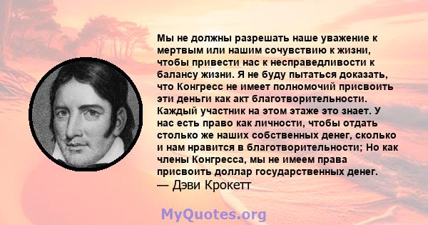 Мы не должны разрешать наше уважение к мертвым или нашим сочувствию к жизни, чтобы привести нас к несправедливости к балансу жизни. Я не буду пытаться доказать, что Конгресс не имеет полномочий присвоить эти деньги как