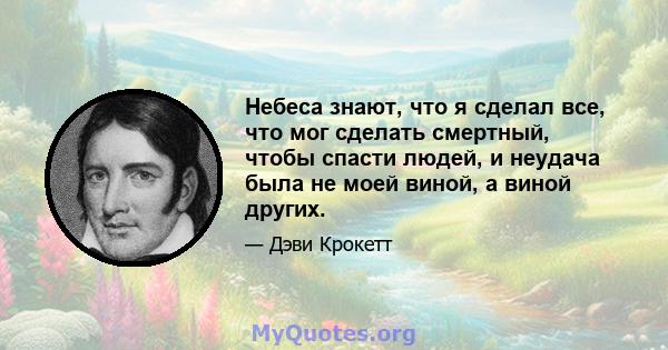 Небеса знают, что я сделал все, что мог сделать смертный, чтобы спасти людей, и неудача была не моей виной, а виной других.