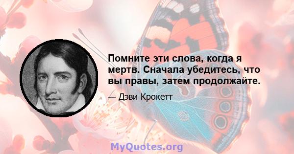 Помните эти слова, когда я мертв. Сначала убедитесь, что вы правы, затем продолжайте.