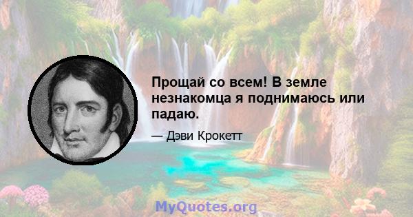 Прощай со всем! В земле незнакомца я поднимаюсь или падаю.