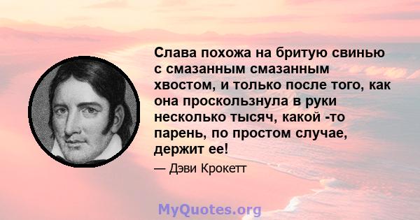 Слава похожа на бритую свинью с смазанным смазанным хвостом, и только после того, как она проскользнула в руки несколько тысяч, какой -то парень, по простом случае, держит ее!