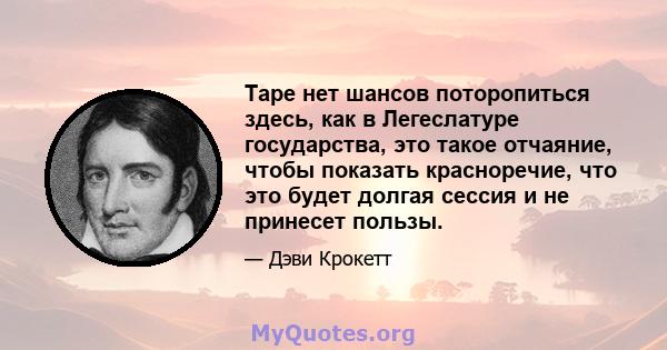 Таре нет шансов поторопиться здесь, как в Легеслатуре государства, это такое отчаяние, чтобы показать красноречие, что это будет долгая сессия и не принесет пользы.