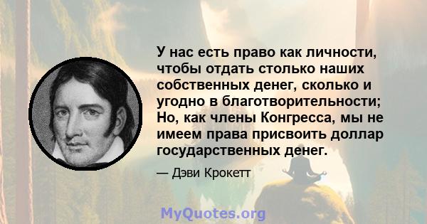 У нас есть право как личности, чтобы отдать столько наших собственных денег, сколько и угодно в благотворительности; Но, как члены Конгресса, мы не имеем права присвоить доллар государственных денег.