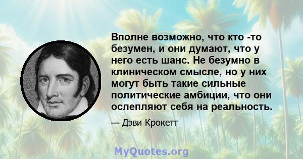 Вполне возможно, что кто -то безумен, и они думают, что у него есть шанс. Не безумно в клиническом смысле, но у них могут быть такие сильные политические амбиции, что они ослепляют себя на реальность.