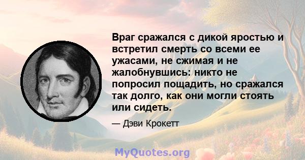 Враг сражался с дикой яростью и встретил смерть со всеми ее ужасами, не сжимая и не жалобнувшись: никто не попросил пощадить, но сражался так долго, как они могли стоять или сидеть.