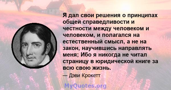 Я дал свои решения о принципах общей справедливости и честности между человеком и человеком, и полагался на естественный смысл, а не на закон, научившись направлять меня; Ибо я никогда не читал страницу в юридической