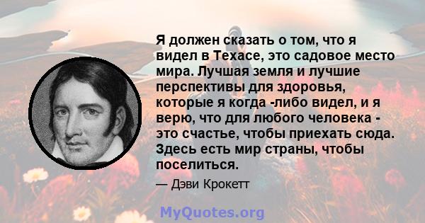 Я должен сказать о том, что я видел в Техасе, это садовое место мира. Лучшая земля и лучшие перспективы для здоровья, которые я когда -либо видел, и я верю, что для любого человека - это счастье, чтобы приехать сюда.