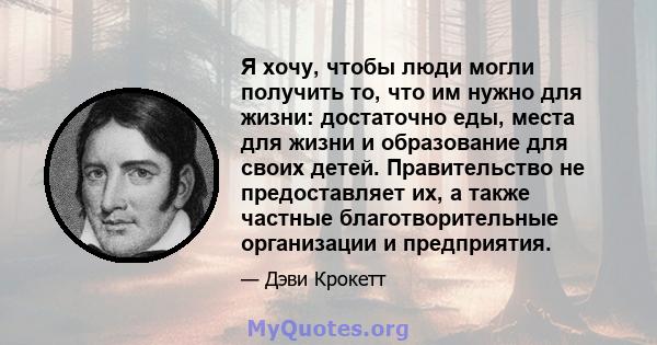 Я хочу, чтобы люди могли получить то, что им нужно для жизни: достаточно еды, места для жизни и образование для своих детей. Правительство не предоставляет их, а также частные благотворительные организации и предприятия.