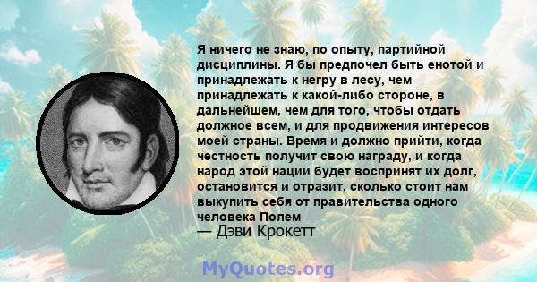 Я ничего не знаю, по опыту, партийной дисциплины. Я бы предпочел быть енотой и принадлежать к негру в лесу, чем принадлежать к какой-либо стороне, в дальнейшем, чем для того, чтобы отдать должное всем, и для продвижения 