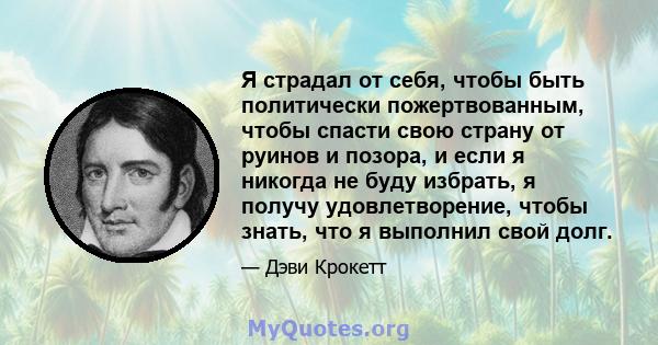 Я страдал от себя, чтобы быть политически пожертвованным, чтобы спасти свою страну от руинов и позора, и если я никогда не буду избрать, я получу удовлетворение, чтобы знать, что я выполнил свой долг.