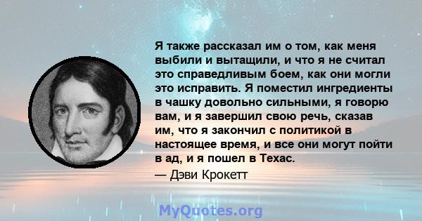 Я также рассказал им о том, как меня выбили и вытащили, и что я не считал это справедливым боем, как они могли это исправить. Я поместил ингредиенты в чашку довольно сильными, я говорю вам, и я завершил свою речь,