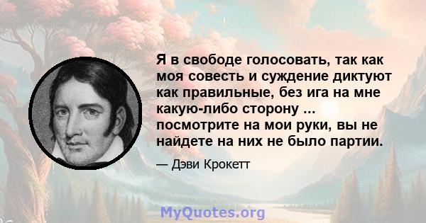 Я в свободе голосовать, так как моя совесть и суждение диктуют как правильные, без ига на мне какую-либо сторону ... посмотрите на мои руки, вы не найдете на них не было партии.