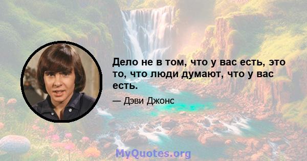 Дело не в том, что у вас есть, это то, что люди думают, что у вас есть.