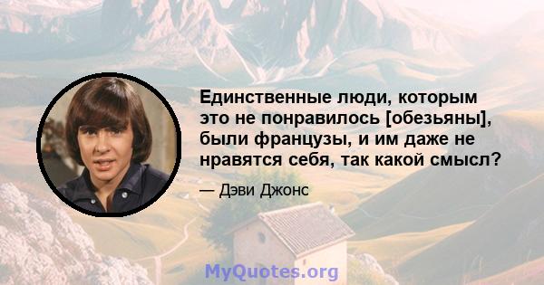 Единственные люди, которым это не понравилось [обезьяны], были французы, и им даже не нравятся себя, так какой смысл?