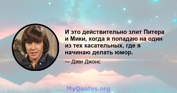 И это действительно злит Питера и Мики, когда я попадаю на один из тех касательных, где я начинаю делать юмор.