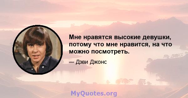 Мне нравятся высокие девушки, потому что мне нравится, на что можно посмотреть.