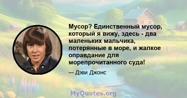 Мусор? Единственный мусор, который я вижу, здесь - два маленьких мальчика, потерянные в море, и жалкое оправдание для морепрочитанного суда!