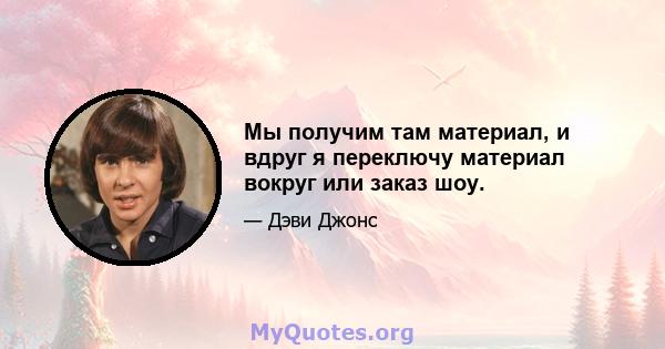 Мы получим там материал, и вдруг я переключу материал вокруг или заказ шоу.