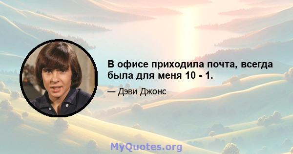 В офисе приходила почта, всегда была для меня 10 - 1.