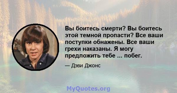 Вы боитесь смерти? Вы боитесь этой темной пропасти? Все ваши поступки обнажены. Все ваши грехи наказаны. Я могу предложить тебе ... побег.