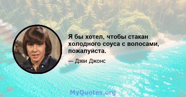 Я бы хотел, чтобы стакан холодного соуса с волосами, пожалуйста.