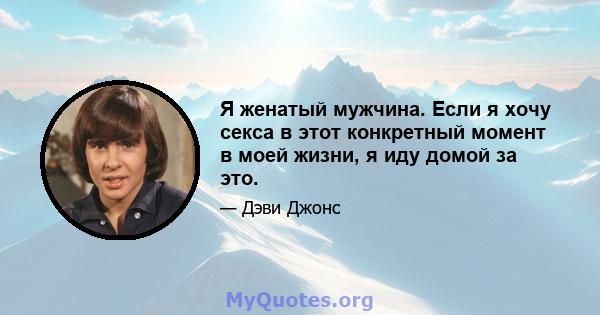 Я женатый мужчина. Если я хочу секса в этот конкретный момент в моей жизни, я иду домой за это.