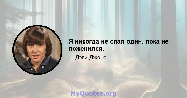 Я никогда не спал один, пока не поженился.