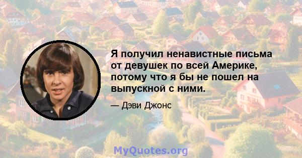 Я получил ненавистные письма от девушек по всей Америке, потому что я бы не пошел на выпускной с ними.