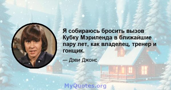 Я собираюсь бросить вызов Кубку Мэриленда в ближайшие пару лет, как владелец, тренер и гонщик.