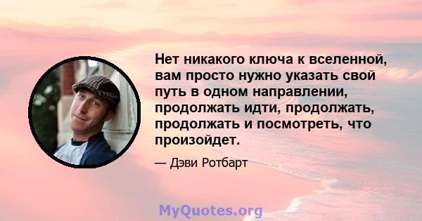 Нет никакого ключа к вселенной, вам просто нужно указать свой путь в одном направлении, продолжать идти, продолжать, продолжать и посмотреть, что произойдет.