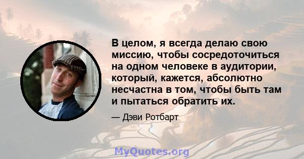 В целом, я всегда делаю свою миссию, чтобы сосредоточиться на одном человеке в аудитории, который, кажется, абсолютно несчастна в том, чтобы быть там и пытаться обратить их.