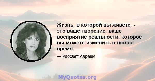 Жизнь, в которой вы живете, - это ваше творение, ваше восприятие реальности, которое вы можете изменить в любое время.