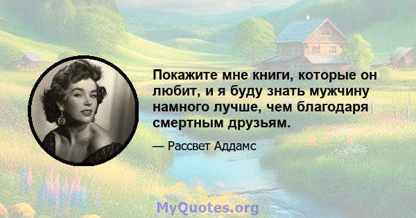 Покажите мне книги, которые он любит, и я буду знать мужчину намного лучше, чем благодаря смертным друзьям.