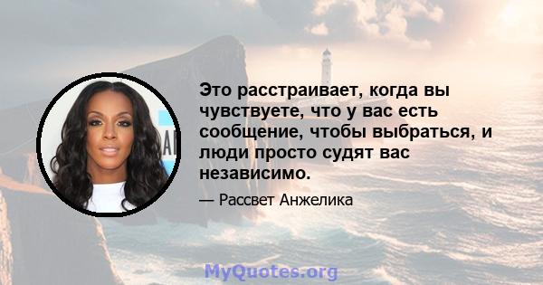 Это расстраивает, когда вы чувствуете, что у вас есть сообщение, чтобы выбраться, и люди просто судят вас независимо.