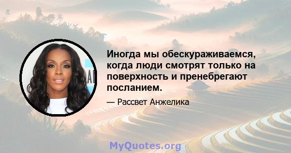 Иногда мы обескураживаемся, когда люди смотрят только на поверхность и пренебрегают посланием.