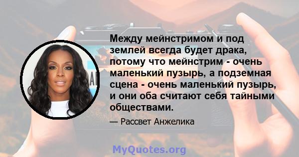 Между мейнстримом и под землей всегда будет драка, потому что мейнстрим - очень маленький пузырь, а подземная сцена - очень маленький пузырь, и они оба считают себя тайными обществами.