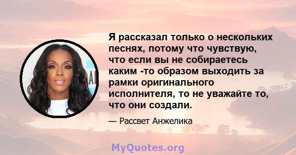 Я рассказал только о нескольких песнях, потому что чувствую, что если вы не собираетесь каким -то образом выходить за рамки оригинального исполнителя, то не уважайте то, что они создали.