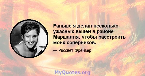 Раньше я делал несколько ужасных вещей в районе Маршалля, чтобы расстроить моих соперников.