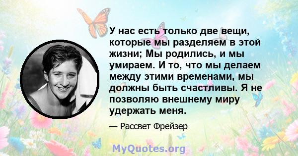 У нас есть только две вещи, которые мы разделяем в этой жизни; Мы родились, и мы умираем. И то, что мы делаем между этими временами, мы должны быть счастливы. Я не позволяю внешнему миру удержать меня.