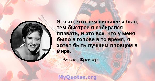 Я знал, что чем сильнее я был, тем быстрее я собирался плавать, и это все, что у меня было в голове в то время, я хотел быть лучшим пловцом в мире.