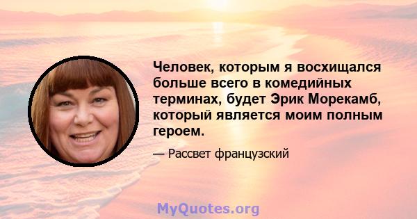 Человек, которым я восхищался больше всего в комедийных терминах, будет Эрик Морекамб, который является моим полным героем.