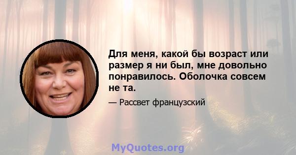 Для меня, какой бы возраст или размер я ни был, мне довольно понравилось. Оболочка совсем не та.