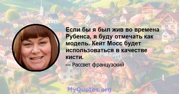 Если бы я был жив во времена Рубенса, я буду отмечать как модель. Кейт Мосс будет использоваться в качестве кисти.