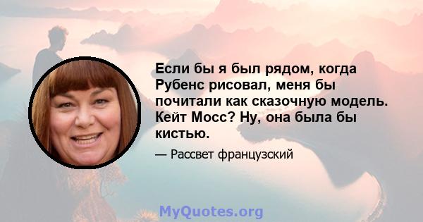 Если бы я был рядом, когда Рубенс рисовал, меня бы почитали как сказочную модель. Кейт Мосс? Ну, она была бы кистью.