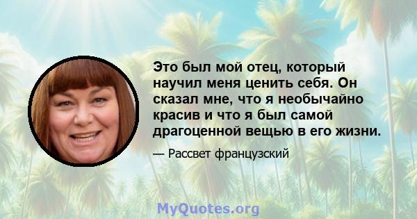 Это был мой отец, который научил меня ценить себя. Он сказал мне, что я необычайно красив и что я был самой драгоценной вещью в его жизни.